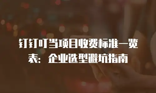 钉钉叮当项目收费标准一览表：企业选型避坑指南