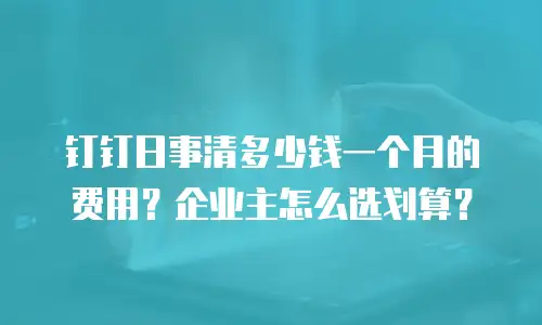 钉钉日事清多少钱一个月的费用？企业主怎么选划算？