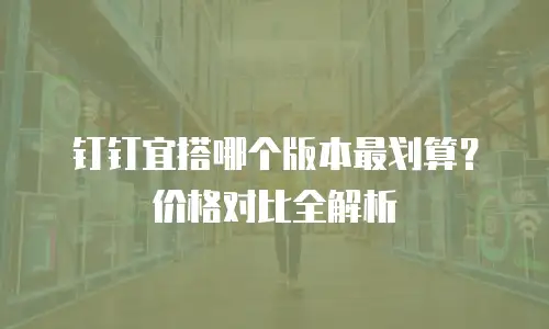 钉钉宜搭哪个版本最划算？价格对比全解析
