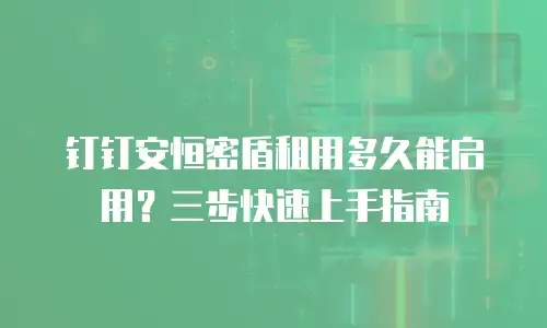 钉钉安恒密盾租用多久能启用？三步快速上手指南