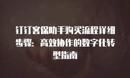 钉钉客保助手购买流程详细步骤：高效协作的数字化转型指南