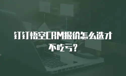 钉钉悟空CRM报价怎么选才不吃亏？