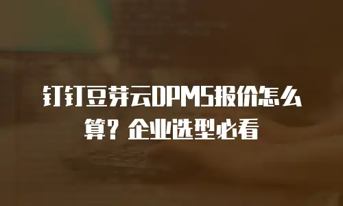 钉钉豆芽云DPMS报价怎么算？企业选型必看
