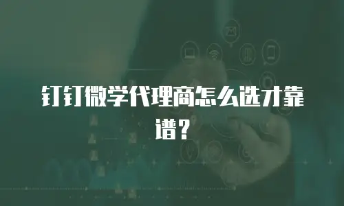 钉钉微学代理商怎么选才靠谱？