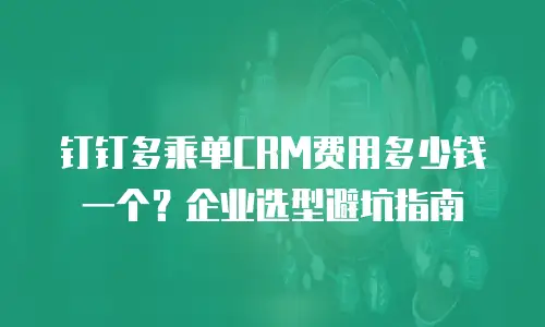 钉钉多乘单CRM费用多少钱一个？企业选型避坑指南