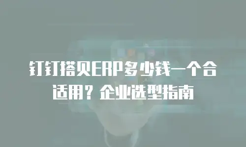 钉钉搭贝ERP多少钱一个合适用？企业选型指南