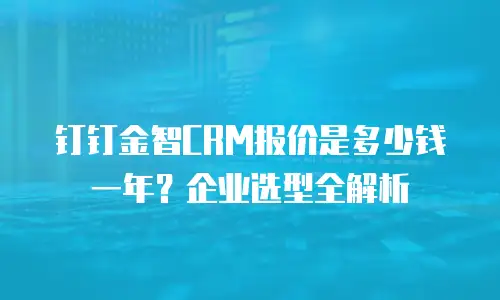 钉钉金智CRM报价是多少钱一年？企业选型全解析