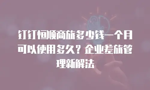 钉钉恒顺商旅多少钱一个月可以使用多久？企业差旅管理新解法