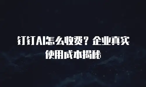 钉钉AI怎么收费？企业真实使用成本揭秘