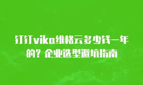 钉钉vika维格云多少钱一年的？企业选型避坑指南