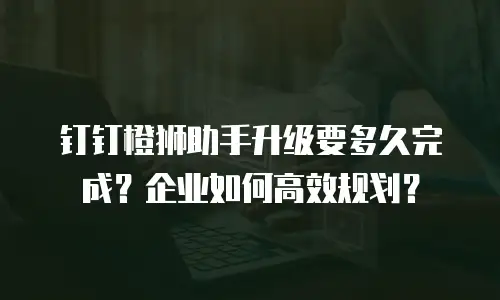 钉钉橙狮助手升级要多久完成？企业如何高效规划？