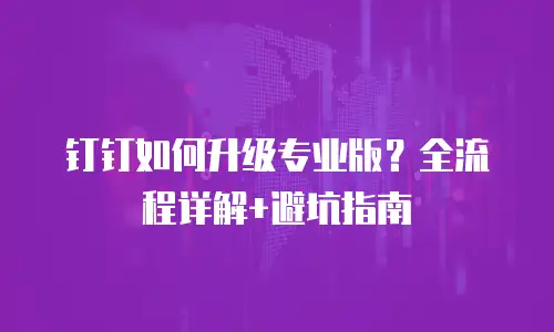 钉钉如何升级专业版？全流程详解+避坑指南