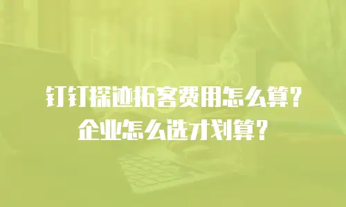 钉钉探迹拓客费用怎么算？企业怎么选才划算？