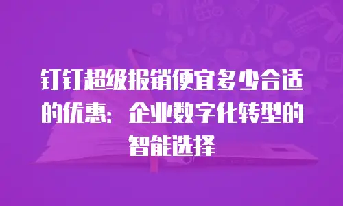 钉钉超级报销便宜多少合适的优惠：企业数字化转型的智能选择