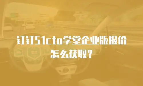 钉钉51cto学堂企业版报价怎么获取？