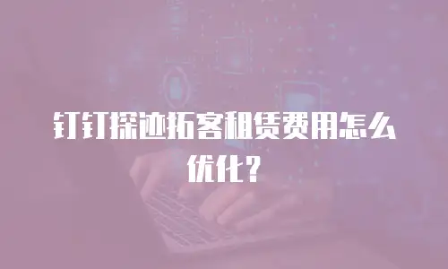 钉钉探迹拓客租赁费用怎么优化？