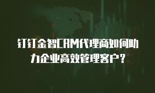 钉钉金智CRM代理商如何助力企业高效管理客户？