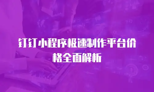 钉钉小程序极速制作平台价格全面解析