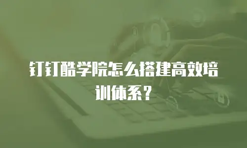 钉钉酷学院怎么搭建高效培训体系？