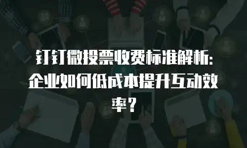 钉钉微投票收费标准解析：企业如何低成本提升互动效率？