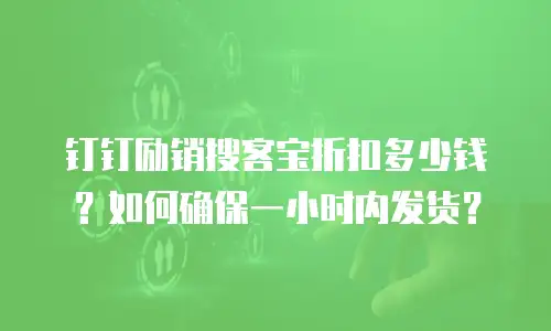 钉钉励销搜客宝折扣多少钱？如何确保一小时内发货？