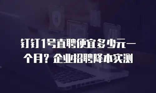 钉钉1号直聘便宜多少元一个月？企业招聘降本实测