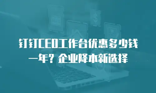 钉钉CEO工作台优惠多少钱一年？企业降本新选择
