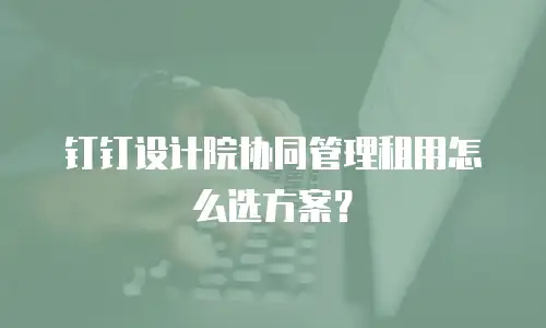 钉钉设计院协同管理租用怎么选方案？