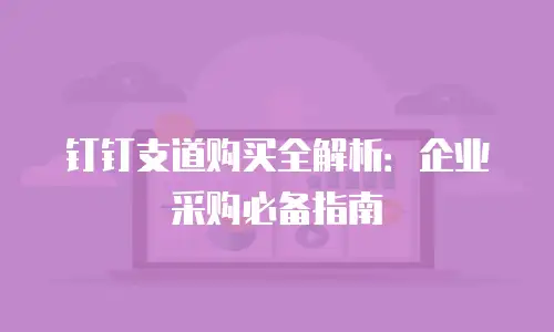 钉钉支道购买全解析：企业采购必备指南