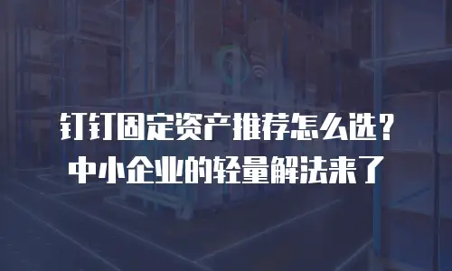 钉钉固定资产推荐怎么选？中小企业的轻量解法来了