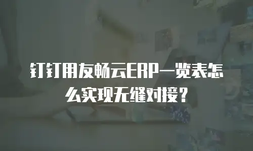 钉钉用友畅云ERP一览表怎么实现无缝对接？