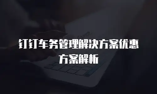 钉钉车务管理解决方案优惠方案解析