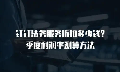 钉钉法务服务折扣多少钱？季度利润率测算方法