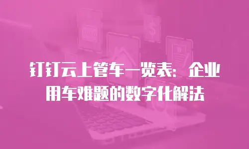 钉钉云上管车一览表：企业用车难题的数字化解法