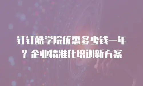 钉钉酷学院优惠多少钱一年？企业精准化培训新方案