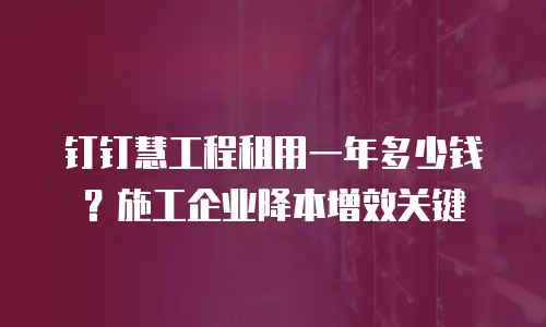 钉钉慧工程租用一年多少钱？施工企业降本增效关键