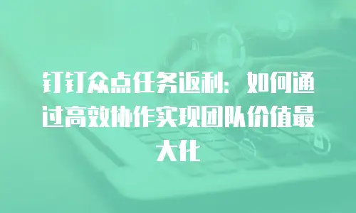 钉钉众点任务返利：如何通过高效协作实现团队价值最大化