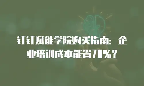 钉钉赋能学院购买指南：企业培训成本能省70%？