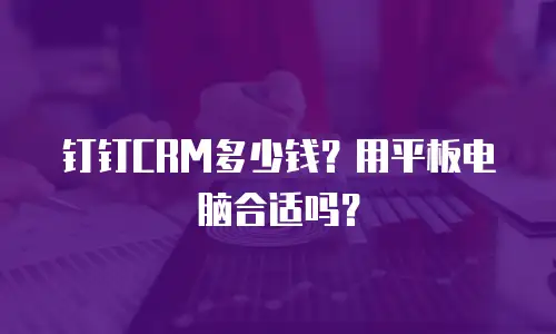 钉钉CRM多少钱？用平板电脑合适吗？