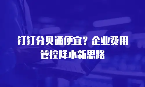 钉钉分贝通便宜？企业费用管控降本新思路