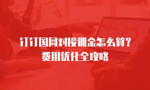 钉钉国网对接佣金怎么算？费用优化全攻略