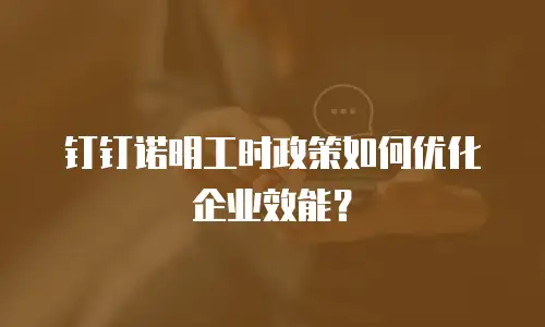 钉钉诺明工时政策如何优化企业效能？