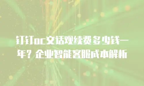 钉钉oc文话观续费多少钱一年？企业智能客服成本解析