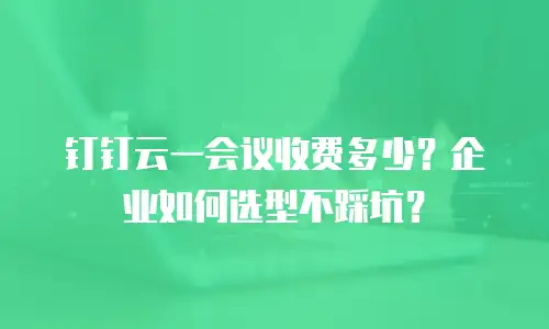 钉钉云一会议收费多少？企业如何选型不踩坑？