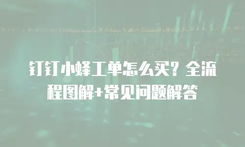 钉钉小蜂工单怎么买？全流程图解+常见问题解答