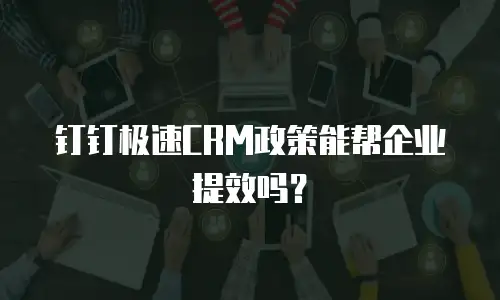 钉钉极速CRM政策能帮企业提效吗？
