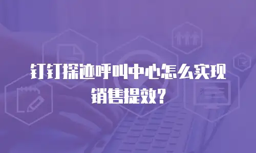 钉钉探迹呼叫中心怎么实现销售提效？