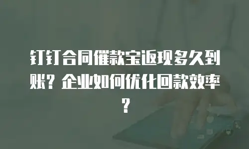 钉钉合同催款宝返现多久到账？企业如何优化回款效率？