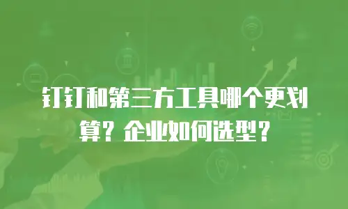 钉钉和第三方工具哪个更划算？企业如何选型？