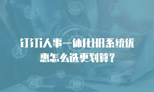 钉钉i人事一体化HR系统优惠怎么选更划算？
